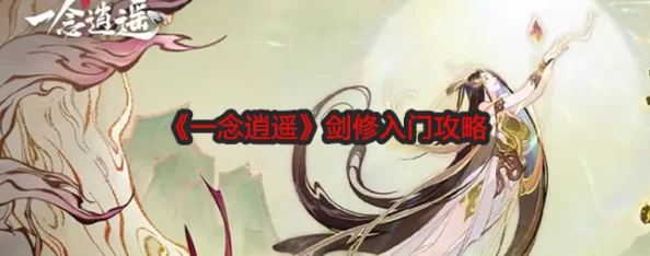 一念逍遥：剑修新手快速入门与精进全攻略指南